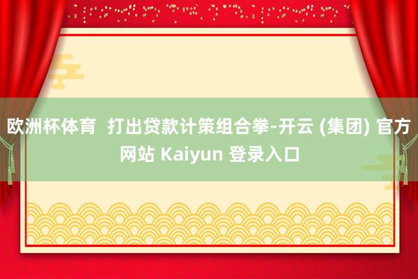 欧洲杯体育  打出贷款计策组合拳-开云 (集团) 官方网站 Kaiyun 登录入口