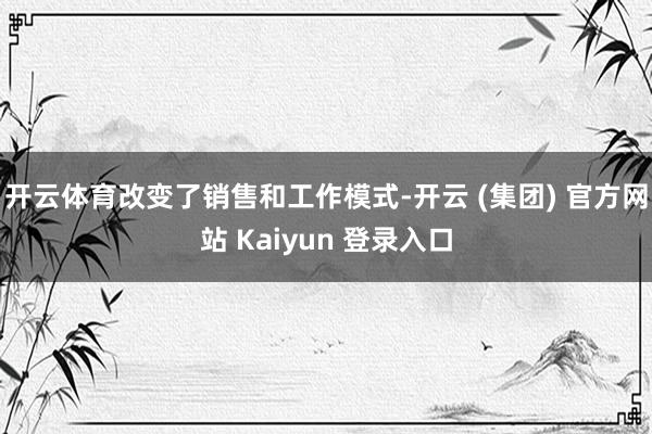 开云体育改变了销售和工作模式-开云 (集团) 官方网站 Kaiyun 登录入口