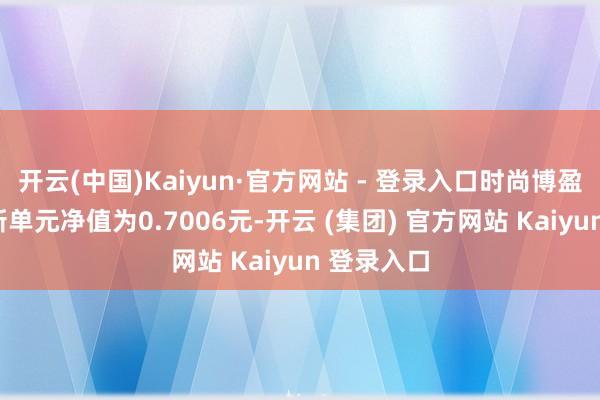 开云(中国)Kaiyun·官方网站 - 登录入口时尚博盈纯债A最新单元净值为0.7006元-开云 (集团) 官方网站 Kaiyun 登录入口