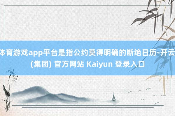 体育游戏app平台是指公约莫得明确的断绝日历-开云 (集团) 官方网站 Kaiyun 登录入口