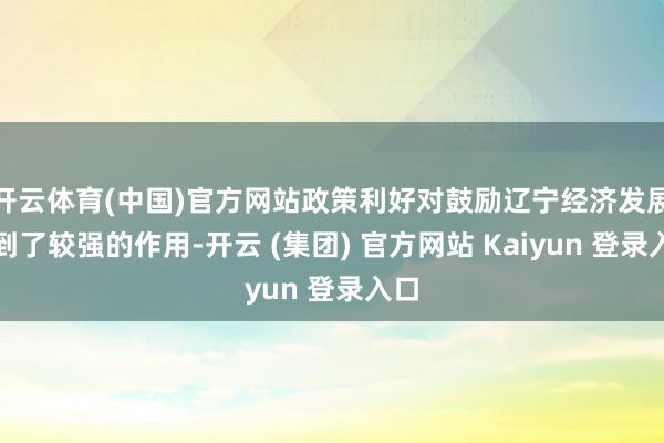 开云体育(中国)官方网站政策利好对鼓励辽宁经济发展起到了较强的作用-开云 (集团) 官方网站 Kaiyun 登录入口