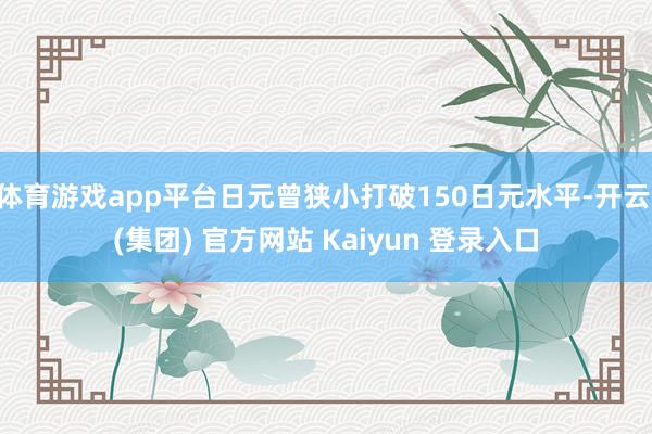 体育游戏app平台日元曾狭小打破150日元水平-开云 (集团) 官方网站 Kaiyun 登录入口