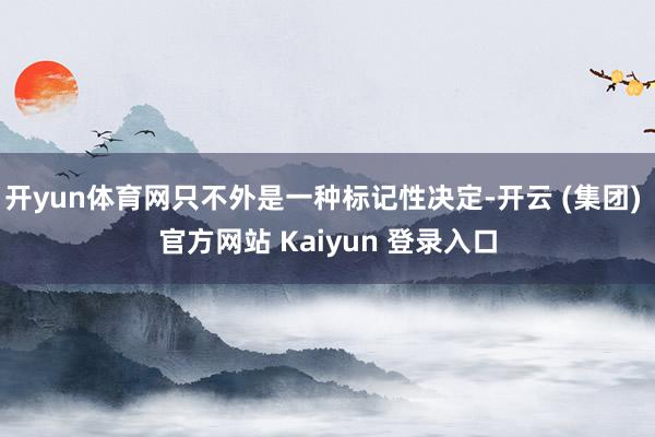 开yun体育网只不外是一种标记性决定-开云 (集团) 官方网站 Kaiyun 登录入口
