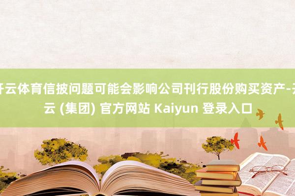 开云体育信披问题可能会影响公司刊行股份购买资产-开云 (集团) 官方网站 Kaiyun 登录入口