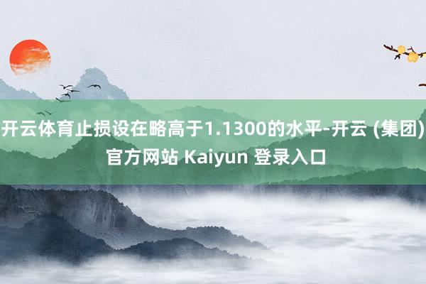 开云体育止损设在略高于1.1300的水平-开云 (集团) 官方网站 Kaiyun 登录入口