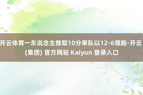 开云体育一东说念主独取10分率队以12-6领跑-开云 (集团) 官方网站 Kaiyun 登录入口