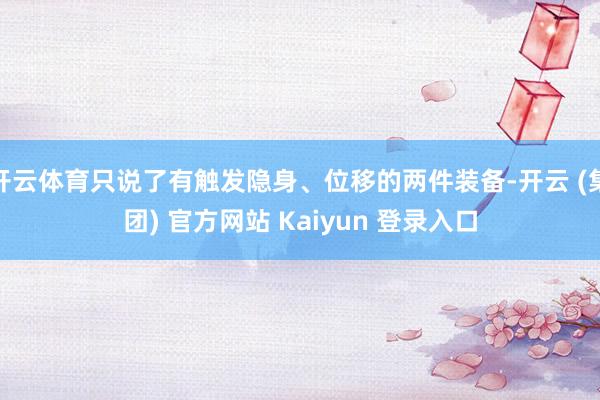 开云体育只说了有触发隐身、位移的两件装备-开云 (集团) 官方网站 Kaiyun 登录入口