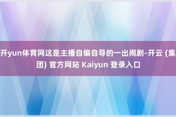 开yun体育网这是主播自编自导的一出闹剧-开云 (集团) 官方网站 Kaiyun 登录入口