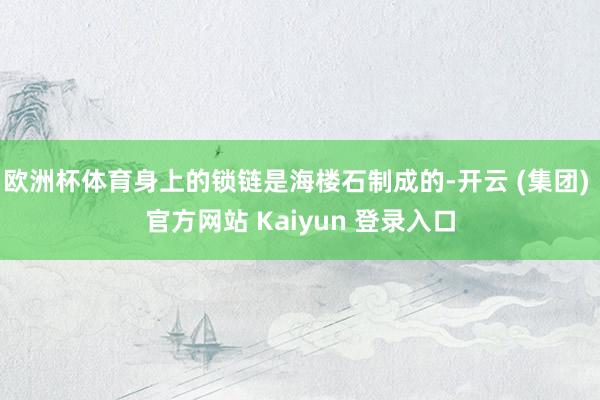 欧洲杯体育身上的锁链是海楼石制成的-开云 (集团) 官方网站 Kaiyun 登录入口