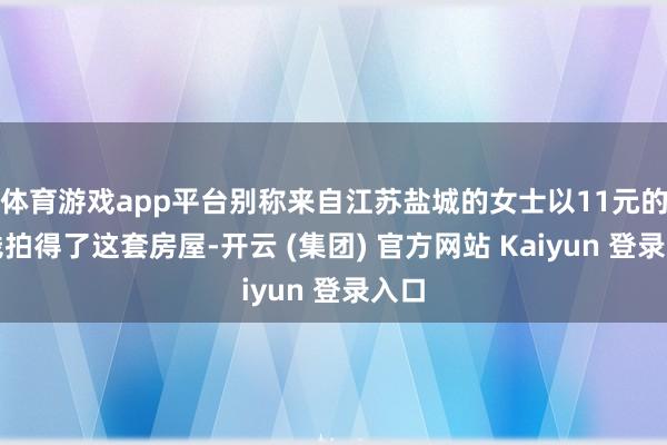 体育游戏app平台别称来自江苏盐城的女士以11元的价钱拍得了这套房屋-开云 (集团) 官方网站 Kaiyun 登录入口