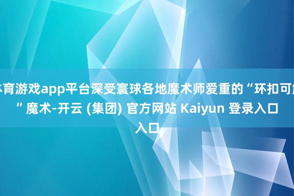 体育游戏app平台深受寰球各地魔术师爱重的“环扣可解”魔术-开云 (集团) 官方网站 Kaiyun 登录入口