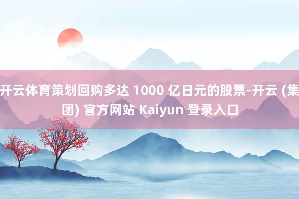 开云体育策划回购多达 1000 亿日元的股票-开云 (集团) 官方网站 Kaiyun 登录入口