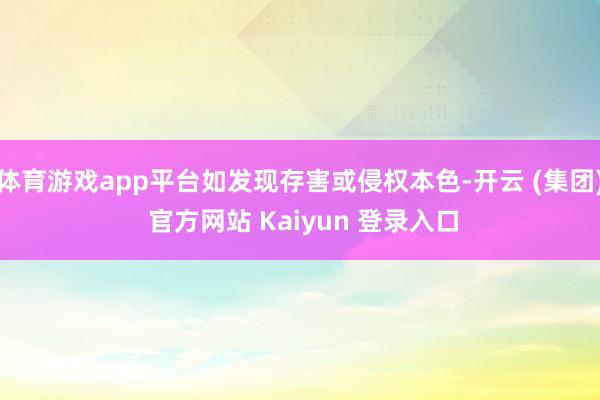 体育游戏app平台如发现存害或侵权本色-开云 (集团) 官方网站 Kaiyun 登录入口
