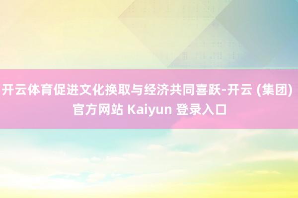 开云体育促进文化换取与经济共同喜跃-开云 (集团) 官方网站 Kaiyun 登录入口
