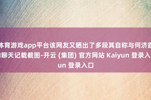体育游戏app平台该网友又晒出了多段其自称与何济霆的聊天记载截图-开云 (集团) 官方网站 Kaiyun 登录入口