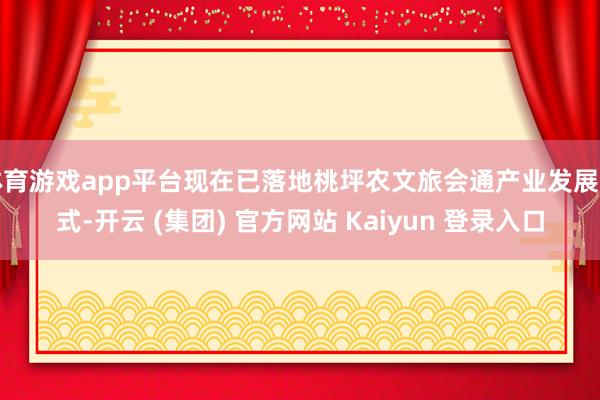 体育游戏app平台现在已落地桃坪农文旅会通产业发展花式-开云 (集团) 官方网站 Kaiyun 登录入口
