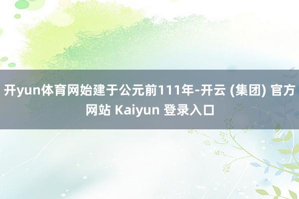 开yun体育网始建于公元前111年-开云 (集团) 官方网站 Kaiyun 登录入口