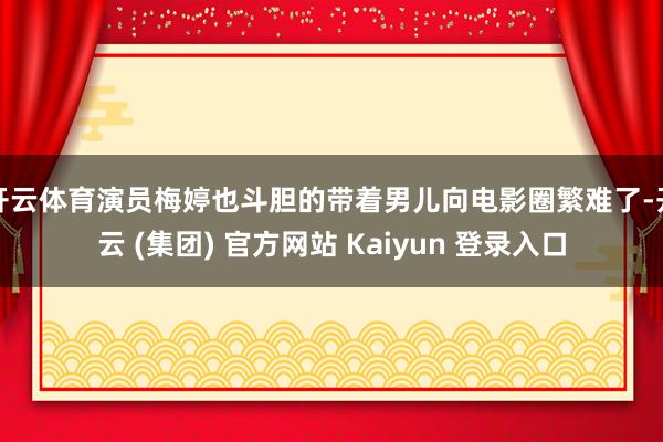 开云体育演员梅婷也斗胆的带着男儿向电影圈繁难了-开云 (集团) 官方网站 Kaiyun 登录入口