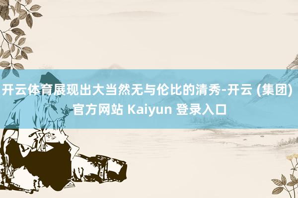 开云体育展现出大当然无与伦比的清秀-开云 (集团) 官方网站 Kaiyun 登录入口