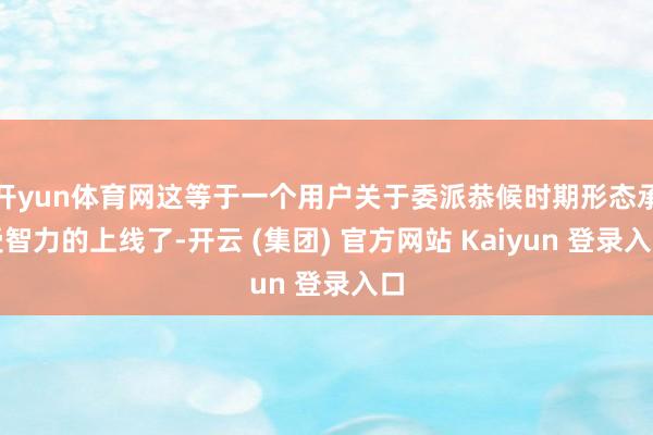 开yun体育网这等于一个用户关于委派恭候时期形态承受智力的上线了-开云 (集团) 官方网站 Kaiyun 登录入口