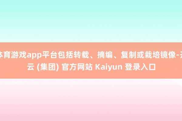 体育游戏app平台包括转载、摘编、复制或栽培镜像-开云 (集团) 官方网站 Kaiyun 登录入口