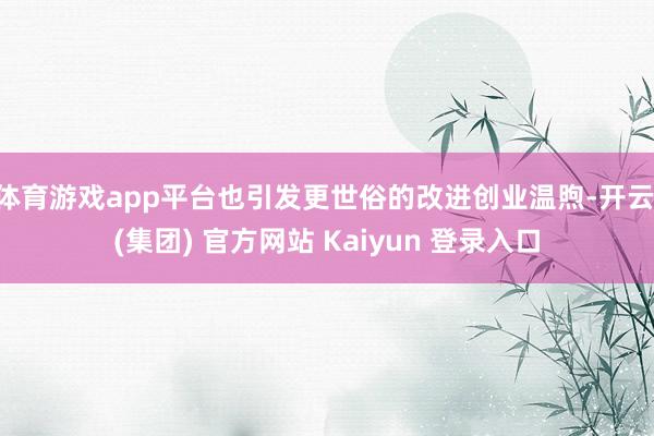 体育游戏app平台也引发更世俗的改进创业温煦-开云 (集团) 官方网站 Kaiyun 登录入口