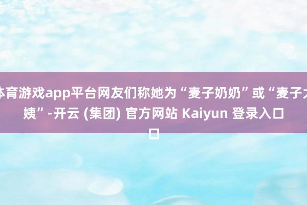 体育游戏app平台网友们称她为“麦子奶奶”或“麦子大姨”-开云 (集团) 官方网站 Kaiyun 登录入口