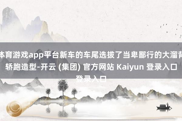 体育游戏app平台新车的车尾选拔了当卑鄙行的大溜背轿跑造型-开云 (集团) 官方网站 Kaiyun 登录入口