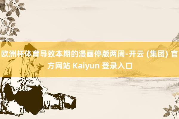 欧洲杯体育导致本期的漫画停版两周-开云 (集团) 官方网站 Kaiyun 登录入口