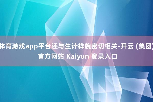 体育游戏app平台还与生计样貌密切相关-开云 (集团) 官方网站 Kaiyun 登录入口