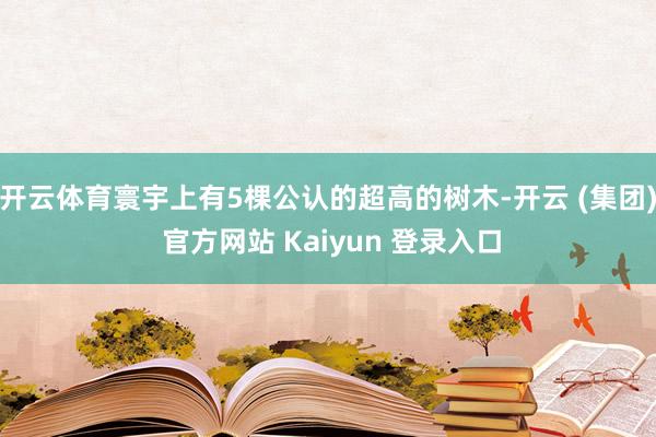 开云体育寰宇上有5棵公认的超高的树木-开云 (集团) 官方网站 Kaiyun 登录入口