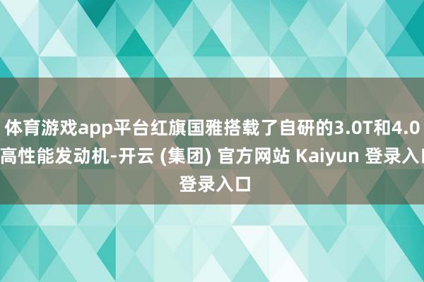 体育游戏app平台红旗国雅搭载了自研的3.0T和4.0T高性能发动机-开云 (集团) 官方网站 Kaiyun 登录入口