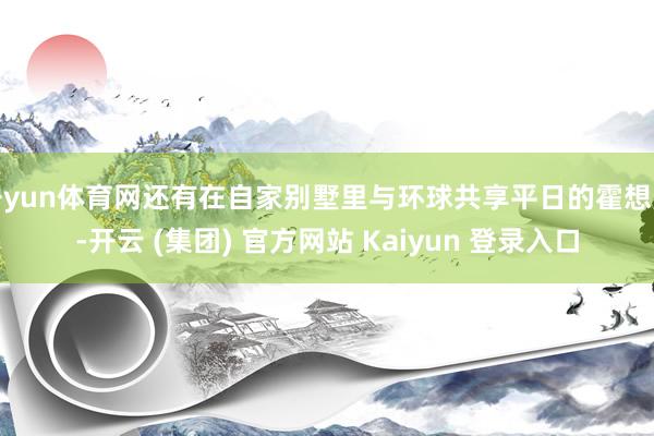 开yun体育网还有在自家别墅里与环球共享平日的霍想燕-开云 (集团) 官方网站 Kaiyun 登录入口