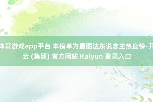 体育游戏app平台 本榜单为星图达东说念主热度榜-开云 (集团) 官方网站 Kaiyun 登录入口