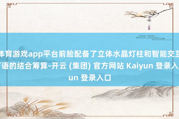体育游戏app平台前脸配备了立体水晶灯柱和智能交互灯语的结合筹算-开云 (集团) 官方网站 Kaiyun 登录入口