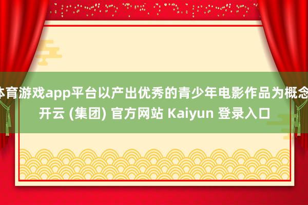 体育游戏app平台以产出优秀的青少年电影作品为概念-开云 (集团) 官方网站 Kaiyun 登录入口