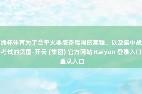 欧洲杯体育为了合乎火器装备赢得的期程、以及集中战力考试的贪图-开云 (集团) 官方网站 Kaiyun 登录入口