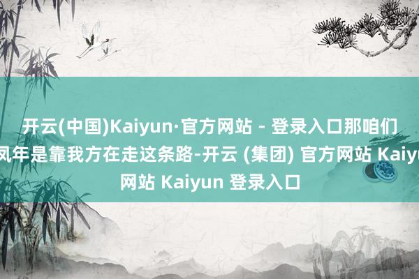 开云(中国)Kaiyun·官方网站 - 登录入口那咱们也可以说徐凤年是靠我方在走这条路-开云 (集团) 官方网站 Kaiyun 登录入口