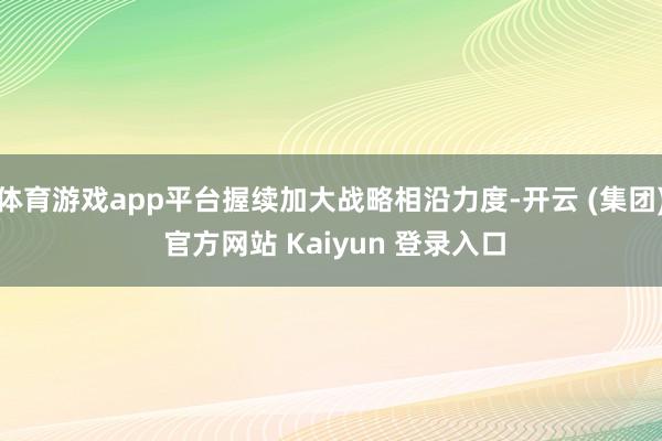 体育游戏app平台握续加大战略相沿力度-开云 (集团) 官方网站 Kaiyun 登录入口
