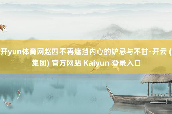 开yun体育网赵四不再遮挡内心的妒忌与不甘-开云 (集团) 官方网站 Kaiyun 登录入口