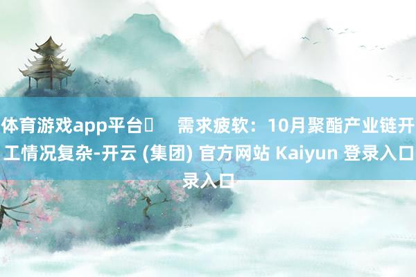 体育游戏app平台￮   需求疲软：10月聚酯产业链开工情况复杂-开云 (集团) 官方网站 Kaiyun 登录入口