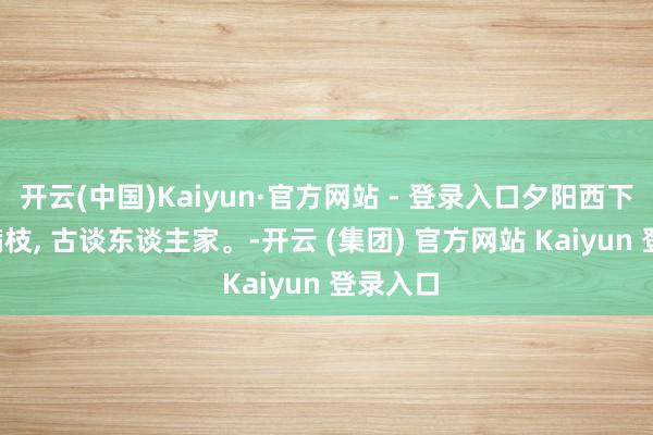 开云(中国)Kaiyun·官方网站 - 登录入口夕阳西下, 橘红满枝, 古谈东谈主家。-开云 (集团) 官方网站 Kaiyun 登录入口