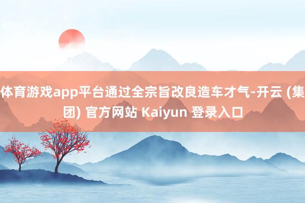 体育游戏app平台通过全宗旨改良造车才气-开云 (集团) 官方网站 Kaiyun 登录入口