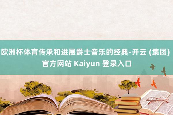 欧洲杯体育传承和进展爵士音乐的经典-开云 (集团) 官方网站 Kaiyun 登录入口