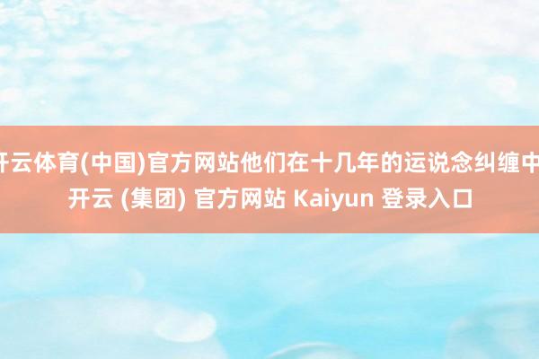 开云体育(中国)官方网站他们在十几年的运说念纠缠中-开云 (集团) 官方网站 Kaiyun 登录入口