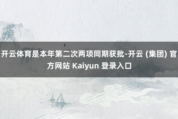 开云体育是本年第二次两项同期获批-开云 (集团) 官方网站 Kaiyun 登录入口