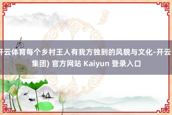 开云体育每个乡村王人有我方独到的风貌与文化-开云 (集团) 官方网站 Kaiyun 登录入口