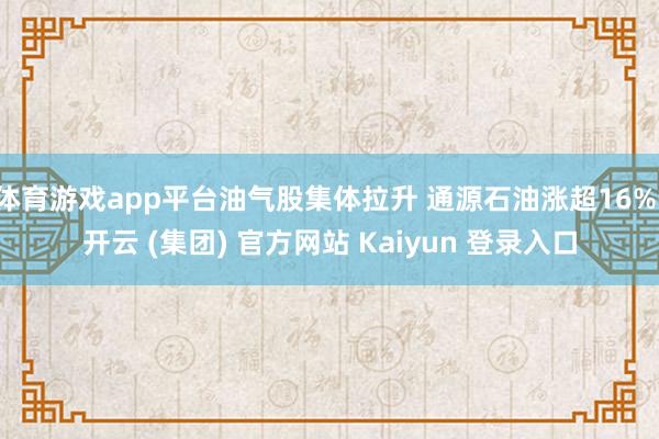 体育游戏app平台油气股集体拉升 通源石油涨超16%-开云 (集团) 官方网站 Kaiyun 登录入口