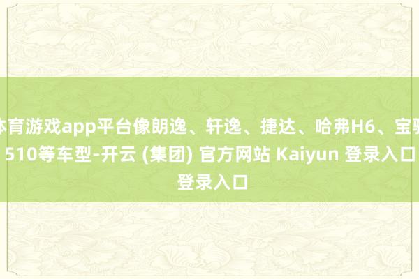 体育游戏app平台像朗逸、轩逸、捷达、哈弗H6、宝骏510等车型-开云 (集团) 官方网站 Kaiyun 登录入口