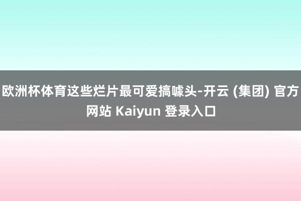 欧洲杯体育这些烂片最可爱搞噱头-开云 (集团) 官方网站 Kaiyun 登录入口